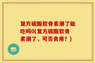复方硫酸软骨素潮了能吃吗0(复方硫酸软骨素潮了，可否食用？)