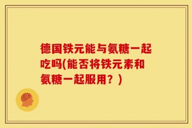 德国铁元能与氨糖一起吃吗(能否将铁元素和氨糖一起服用？)