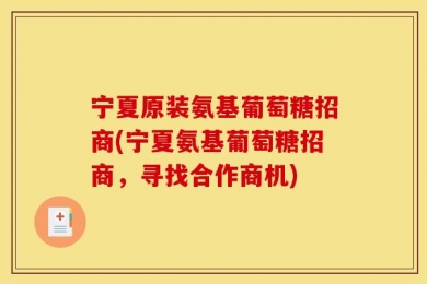 宁夏原装氨基葡萄糖招商(宁夏氨基葡萄糖招商，寻找合作商机)