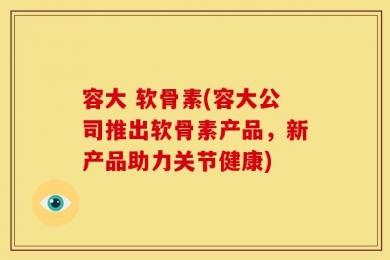 容大 软骨素(容大公司推出软骨素产品，新产品助力关节健康)
