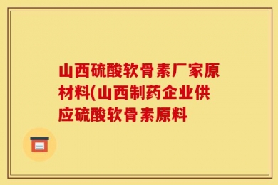 山西硫酸软骨素厂家原材料(山西制药企业供应硫酸软骨素原料