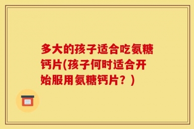 多大的孩子适合吃氨糖钙片(孩子何时适合开始服用氨糖钙片？)