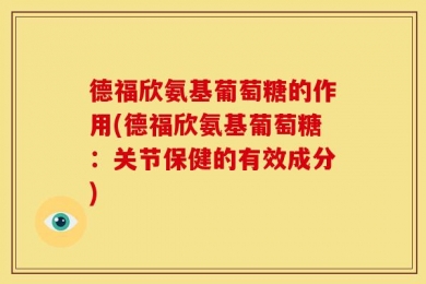 德福欣氨基葡萄糖的作用(德福欣氨基葡萄糖：关节保健的有效成分)