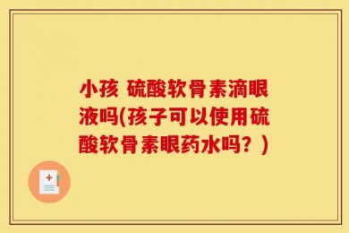 小孩 硫酸软骨素滴眼液吗(孩子可以使用硫酸软骨素眼药水吗？)