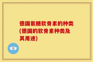 德国氨糖软骨素的种类(德国的软骨素种类及其用途)