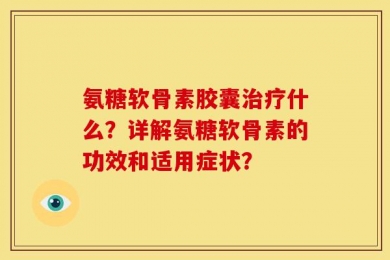 氨糖软骨素胶囊治疗什么？详解氨糖软骨素的功效和适用症状？