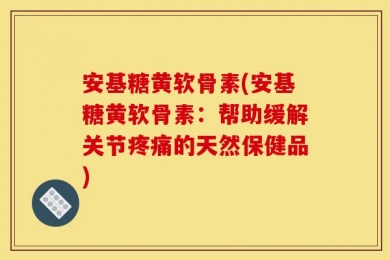 安基糖黄软骨素(安基糖黄软骨素：帮助缓解关节疼痛的天然保健品)