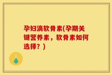孕妇滴软骨素(孕期关键营养素，软骨素如何选择？)