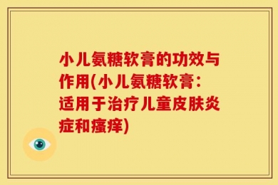 小儿氨糖软膏的功效与作用(小儿氨糖软膏：适用于治疗儿童皮肤炎症和瘙痒)