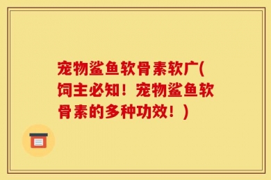 宠物鲨鱼软骨素软广(饲主必知！宠物鲨鱼软骨素的多种功效！)