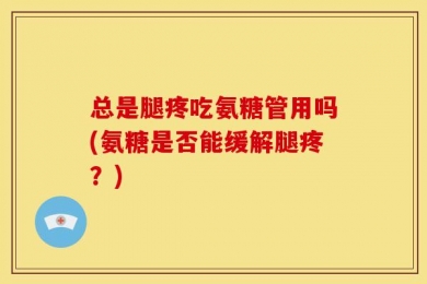 总是腿疼吃氨糖管用吗(氨糖是否能缓解腿疼？)