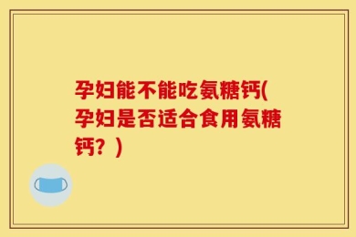 孕妇能不能吃氨糖钙(孕妇是否适合食用氨糖钙？)
