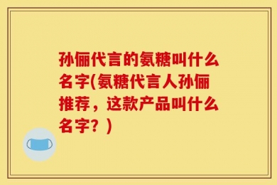 孙俪代言的氨糖叫什么名字(氨糖代言人孙俪推荐，这款产品叫什么名字？)
