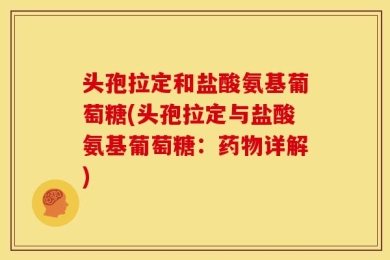 头孢拉定和盐酸氨基葡萄糖(头孢拉定与盐酸氨基葡萄糖：药物详解)