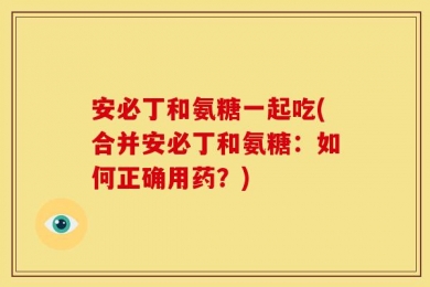 安必丁和氨糖一起吃(合并安必丁和氨糖：如何正确用药？)