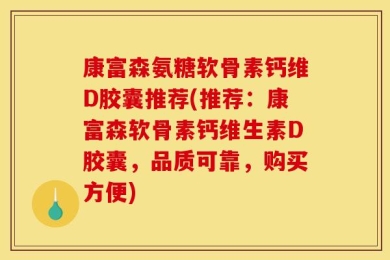 康富森氨糖软骨素钙维D胶囊推荐(推荐：康富森软骨素钙维生素D胶囊，品质可靠，购买方便)
