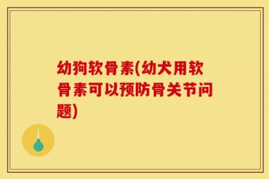幼狗软骨素(幼犬用软骨素可以预防骨关节问题)