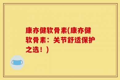 康亦健软骨素(康亦健软骨素：关节舒适保护之选！)