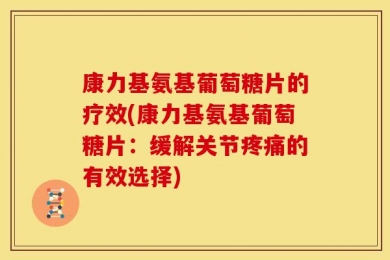 康力基氨基葡萄糖片的疗效(康力基氨基葡萄糖片：缓解关节疼痛的有效选择)
