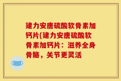 建力安唐硫酸软骨素加钙片(建力安唐硫酸软骨素加钙片：滋养全身骨骼，关节更灵活