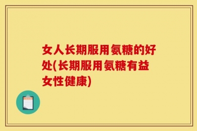 女人长期服用氨糖的好处(长期服用氨糖有益女性健康)