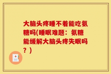 大脑头疼睡不着能吃氨糖吗(睡眠难题：氨糖能缓解大脑头疼失眠吗？)