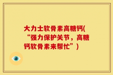 大力士软骨素高糖钙(“强力保护关节，高糖钙软骨素来帮忙”)
