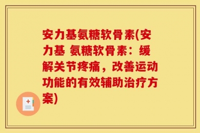 安力基氨糖软骨素(安力基 氨糖软骨素：缓解关节疼痛，改善运动功能的有效辅助治疗方案)