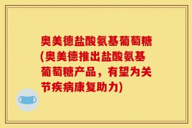 奥美德盐酸氨基葡萄糖(奥美德推出盐酸氨基葡萄糖产品，有望为关节疾病康复助力)