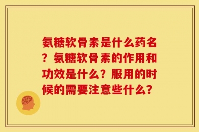 氨糖软骨素是什么药名？氨糖软骨素的作用和功效是什么？服用的时候的需要注意些什么？
