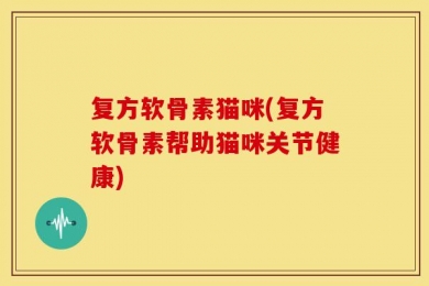 复方软骨素猫咪(复方软骨素帮助猫咪关节健康)