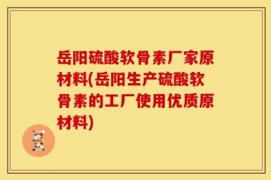 岳阳硫酸软骨素厂家原材料(岳阳生产硫酸软骨素的工厂使用优质原材料)