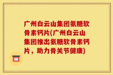 广州白云山集团氨糖软骨素钙片(广州白云山集团推出氨糖软骨素钙片，助力骨关节健康)
