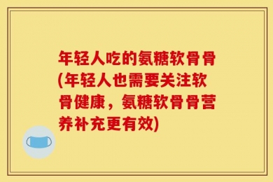 年轻人吃的氨糖软骨骨(年轻人也需要关注软骨健康，氨糖软骨骨营养补充更有效)