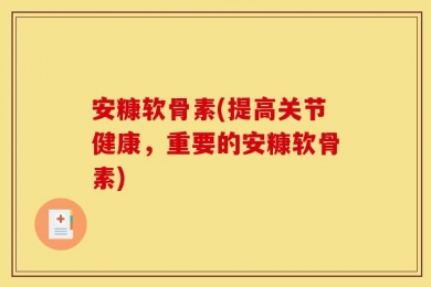 安糠软骨素(提高关节健康，重要的安糠软骨素)