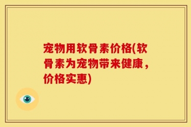 宠物用软骨素价格(软骨素为宠物带来健康，价格实惠)