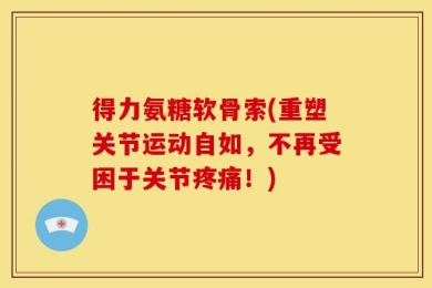 得力氨糖软骨索(重塑关节运动自如，不再受困于关节疼痛！)