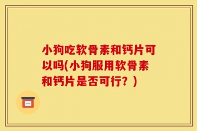 小狗吃软骨素和钙片可以吗(小狗服用软骨素和钙片是否可行？)