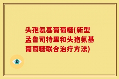 头孢氨基葡萄糖(新型孟鲁司特里和头孢氨基葡萄糖联合治疗方法)