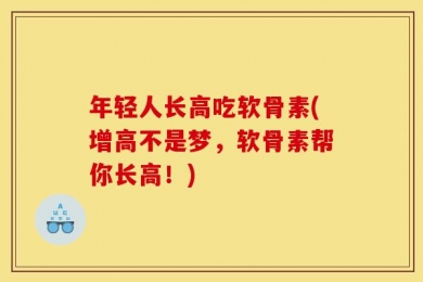 年轻人长高吃软骨素(增高不是梦，软骨素帮你长高！)