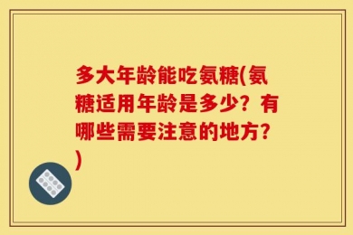多大年龄能吃氨糖(氨糖适用年龄是多少？有哪些需要注意的地方？)