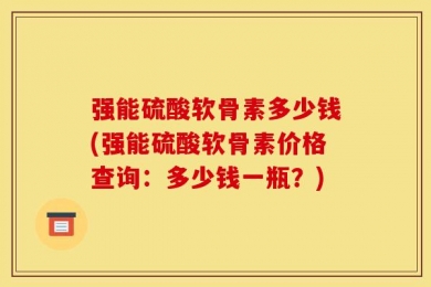 强能硫酸软骨素多少钱(强能硫酸软骨素价格查询：多少钱一瓶？)