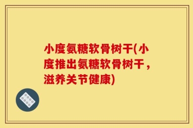 小度氨糖软骨树干(小度推出氨糖软骨树干，滋养关节健康)