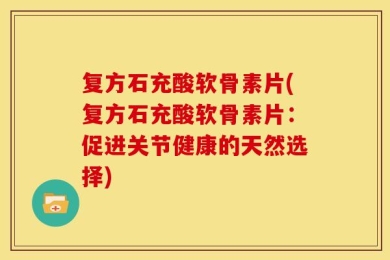 复方石充酸软骨素片(复方石充酸软骨素片：促进关节健康的天然选择)