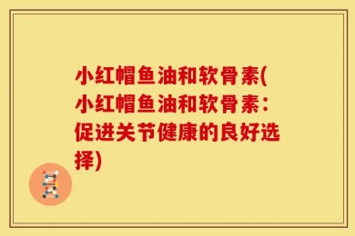 小红帽鱼油和软骨素(小红帽鱼油和软骨素：促进关节健康的良好选择)
