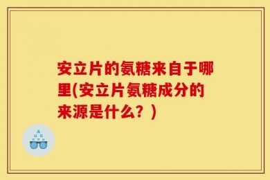 安立片的氨糖来自于哪里(安立片氨糖成分的来源是什么？)