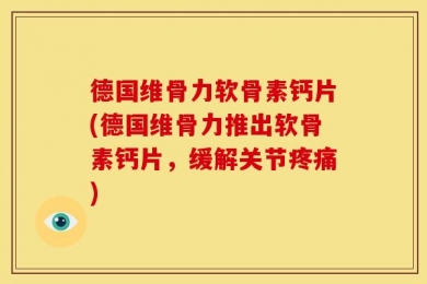德国维骨力软骨素钙片(德国维骨力推出软骨素钙片，缓解关节疼痛)