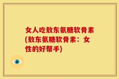 女人吃敖东氨糖软骨素(敖东氨糖软骨素：女性的好帮手)