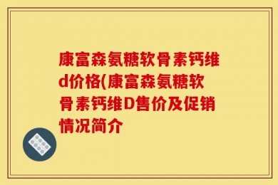 康富森氨糖软骨素钙维d价格(康富森氨糖软骨素钙维D售价及促销情况简介
