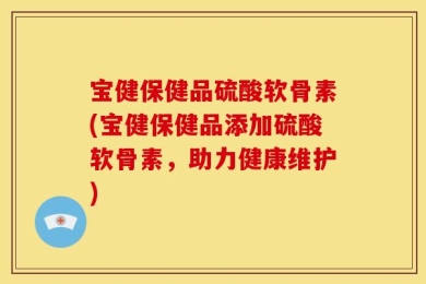 宝健保健品硫酸软骨素(宝健保健品添加硫酸软骨素，助力健康维护)